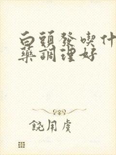 白头发吃什么中药调理好