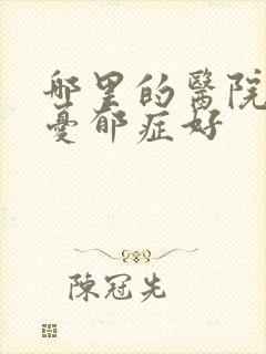 哪里的医院治疗忧郁症好