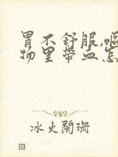 胃不舒服,呕吐物里带血怎么办