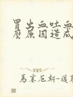 胃出血吐血是什么原因造成的