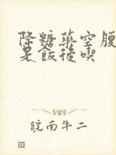 降糖药空腹吃还是饭后吃