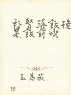 补肾药饭后吃还是饭前吃