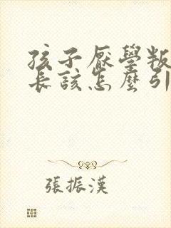 孩子厌学叛逆家长该怎么引导