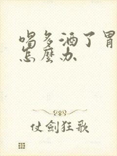 喝多酒了胃难受怎么办