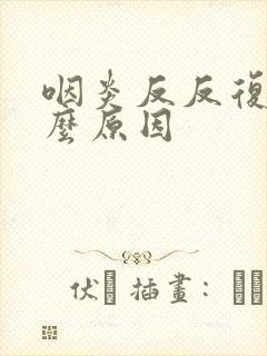 咽炎反反复复什么原因