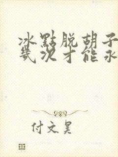 冰点脱胡子需要几次才能永久脱毛