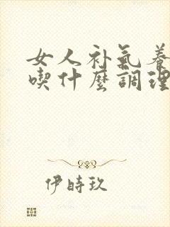 女人补气养血多吃什么调理好得快