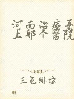 河南治疗忧郁症上那个医院好呀