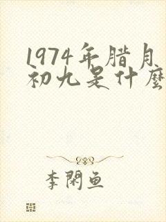 1974年腊月初九是什么星座