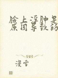 脸上浮肿是什么原因导致的