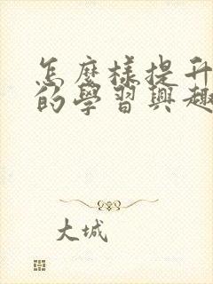 怎么样提升孩子的学习兴趣