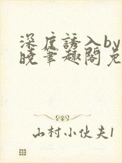 深度诱入by欲晓笔趣阁免费阅读小说封面