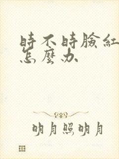时不时脸红发热怎么办