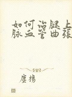 如何治腿上的静脉血管曲张