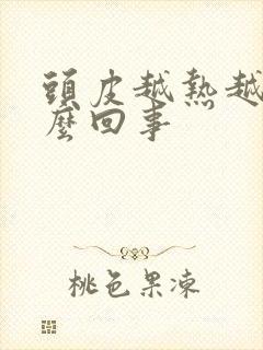 头皮越热越痒怎么回事