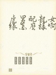 虎男配龙女的姻缘怎么样啊