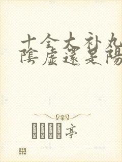 十全大补丸补肾阴虚还是阳虚