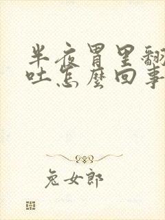 半夜胃里翻腾想吐怎么回事