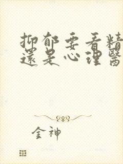 抑郁要看精神科还是心理医生