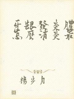 牙龈发炎脓肿痛怎么消炎最快