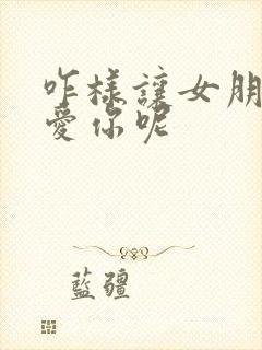 咋样让女朋友更爱你呢