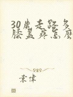 30岁走路多了膝盖疼怎么回事
