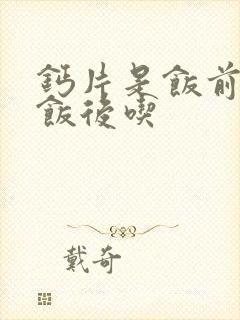 钙片是饭前还是饭后吃