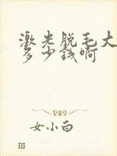 激光脱毛大概要多少钱啊