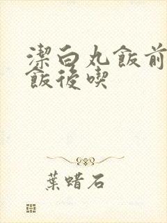 洁白丸饭前还是饭后吃