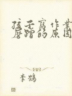 孩子写作业拖拉磨蹭的原因及解决