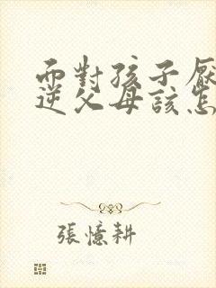 面对孩子厌学叛逆父母该怎么办