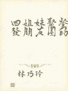 四姐妹聚餐适合发朋友圈的语句