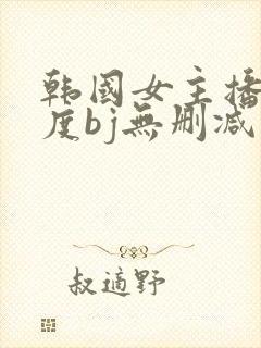 韩国女主播大尺度bj无删减