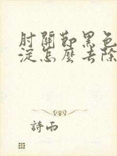 肘关节黑色素沉淀怎么去除