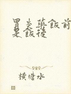 胃炎药饭前吃还是饭后