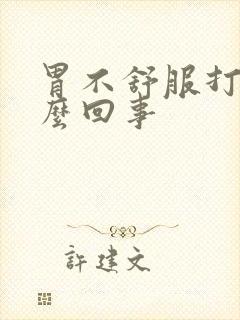 胃不舒服打嗝怎么回事
