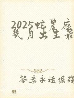 2025蛇农历几月出生最好命