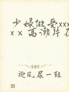 少妇做受xxxxⅹ高潮片在哪看