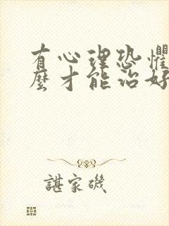 有心理恐惧症怎么才能治好