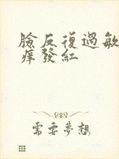 脸反复过敏肿发痒发红