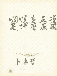 咽喉炎反复发作是什么原因