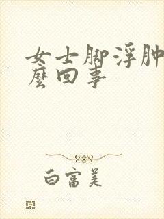 女士脚浮肿是怎么回事