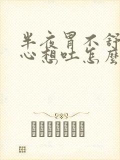半夜胃不舒服恶心想吐怎么回事