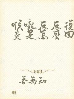 喉咙反反复复发炎是怎么回事