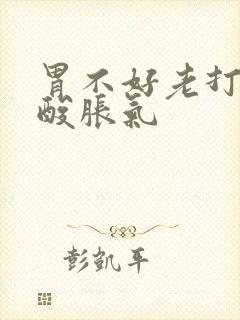 胃不好老打嗝反酸胀气