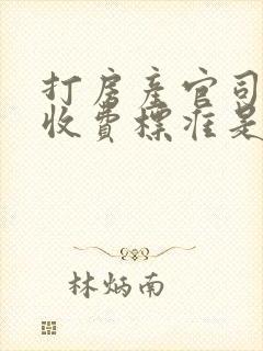 打房产官司律师收费标准是多少钱