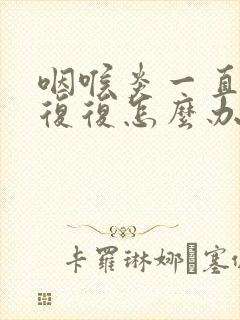 咽喉炎一直反反复复怎么办封面