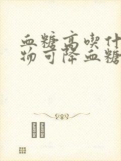 血糖高吃什么食物可降血糖