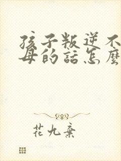 孩子叛逆不听父母的话怎么办