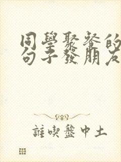同学聚餐的优美句子发朋友圈